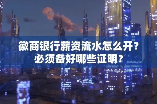 徽商银行薪资流水怎么开？必须备好哪些证明？