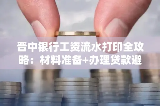 晋中银行工资流水打印全攻略：材料准备+办理贷款避坑指南