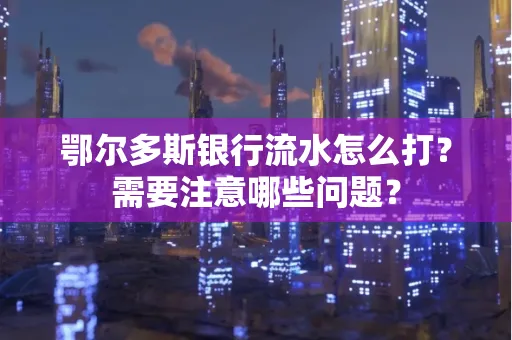 鄂尔多斯银行流水怎么打？需要注意哪些问题？