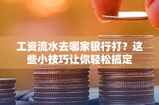 工资流水去哪家银行打？这些小技巧让你轻松搞定