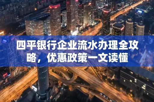 四平银行企业流水办理全攻略，优惠政策一文读懂