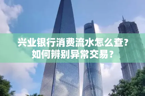 兴业银行消费流水怎么查？如何辨别异常交易？