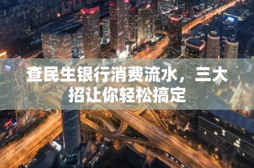查民生银行消费流水，三大招让你轻松搞定