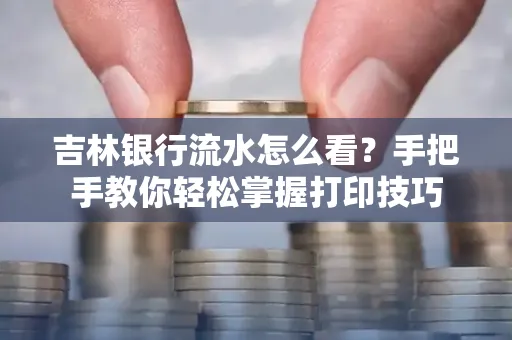 吉林银行流水怎么看？手把手教你轻松掌握打印技巧