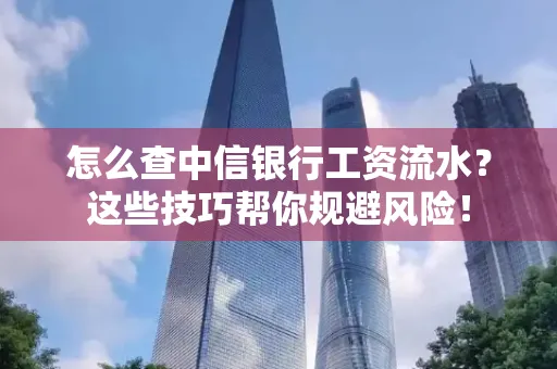 怎么查中信银行工资流水？这些技巧帮你规避风险！