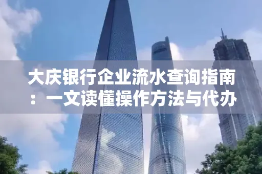 大庆银行企业流水查询指南：一文读懂操作方法与代办注意事项