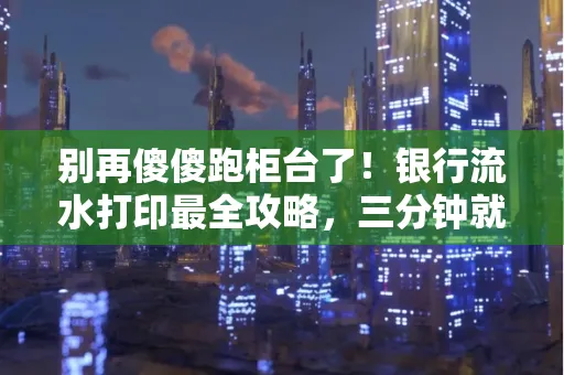 别再傻傻跑柜台了！银行流水打印最全攻略，三分钟就搞懂